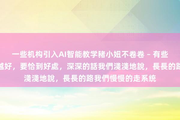一些机构引入AI智能教学豬小妞不卷卷 – 有些東西,並不是越濃越好,要恰到好處,深深的話我們淺淺地說,長長的路我們慢慢的走系统